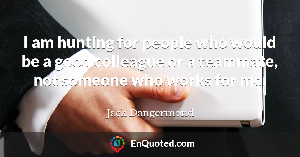 I am hunting for people who would be a good colleague or a teammate, not someone who works for me.