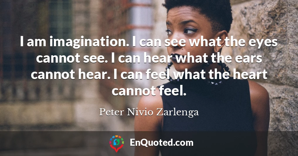 I am imagination. I can see what the eyes cannot see. I can hear what the ears cannot hear. I can feel what the heart cannot feel.