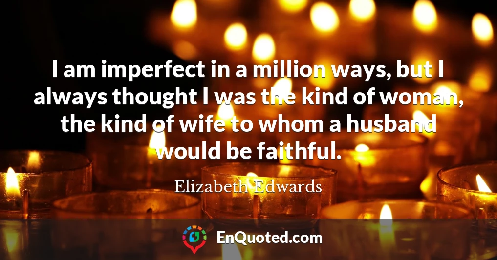 I am imperfect in a million ways, but I always thought I was the kind of woman, the kind of wife to whom a husband would be faithful.