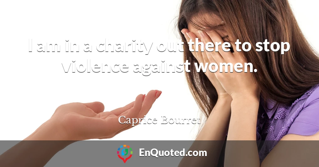 I am in a charity out there to stop violence against women.