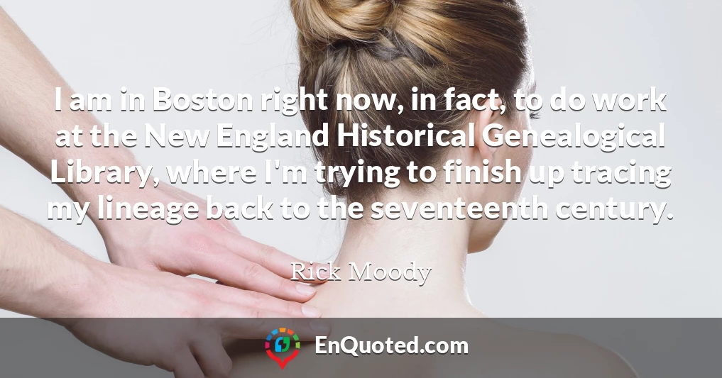 I am in Boston right now, in fact, to do work at the New England Historical Genealogical Library, where I'm trying to finish up tracing my lineage back to the seventeenth century.