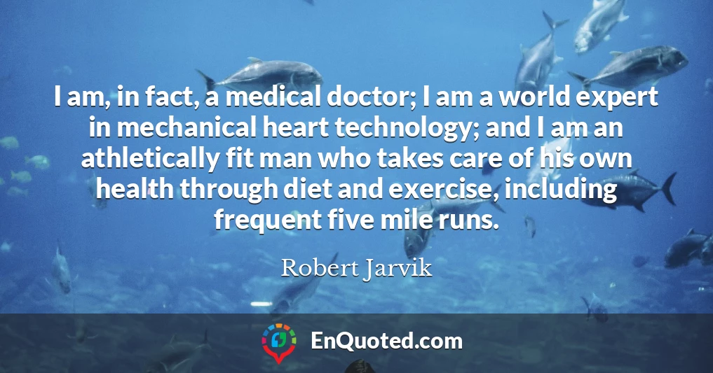 I am, in fact, a medical doctor; I am a world expert in mechanical heart technology; and I am an athletically fit man who takes care of his own health through diet and exercise, including frequent five mile runs.