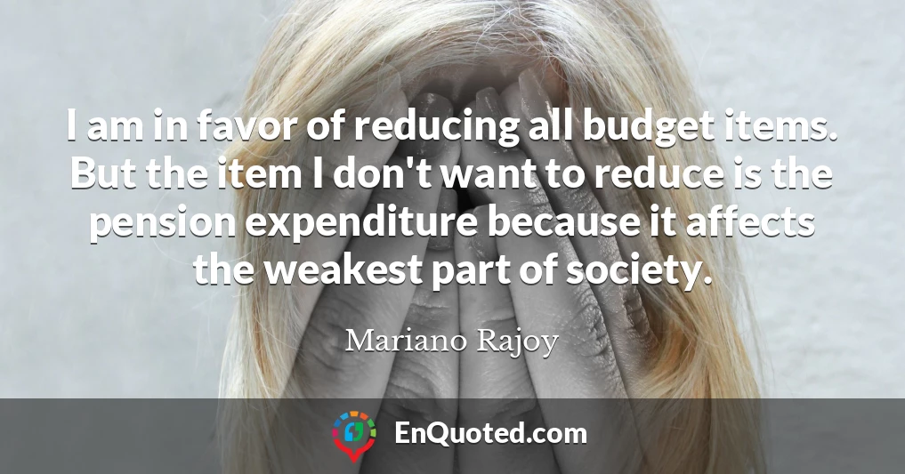 I am in favor of reducing all budget items. But the item I don't want to reduce is the pension expenditure because it affects the weakest part of society.