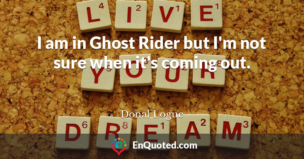 I am in Ghost Rider but I'm not sure when it's coming out.