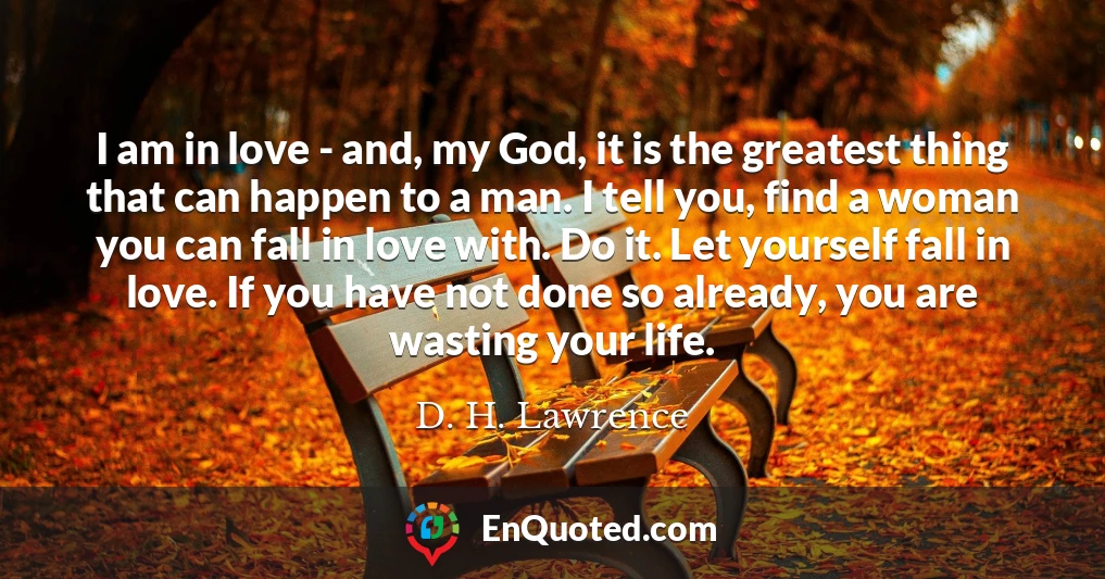 I am in love - and, my God, it is the greatest thing that can happen to a man. I tell you, find a woman you can fall in love with. Do it. Let yourself fall in love. If you have not done so already, you are wasting your life.