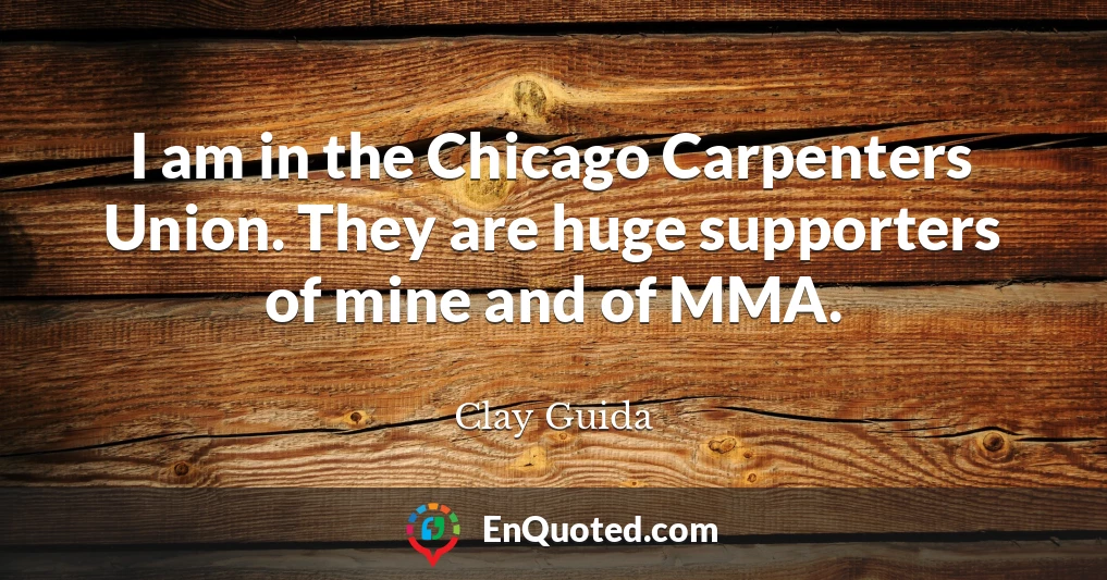 I am in the Chicago Carpenters Union. They are huge supporters of mine and of MMA.