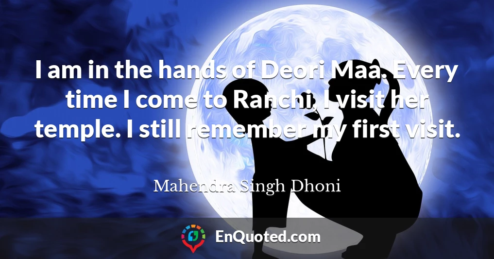 I am in the hands of Deori Maa. Every time I come to Ranchi, I visit her temple. I still remember my first visit.