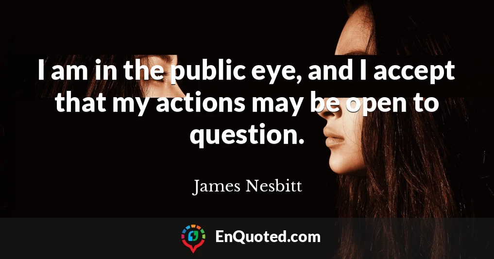 I am in the public eye, and I accept that my actions may be open to question.