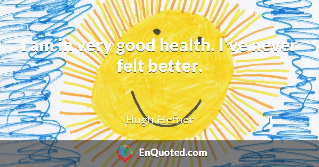I am in very good health. I've never felt better.