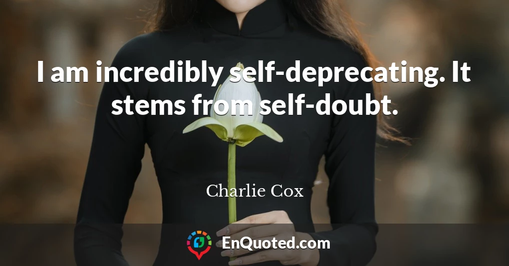 I am incredibly self-deprecating. It stems from self-doubt.
