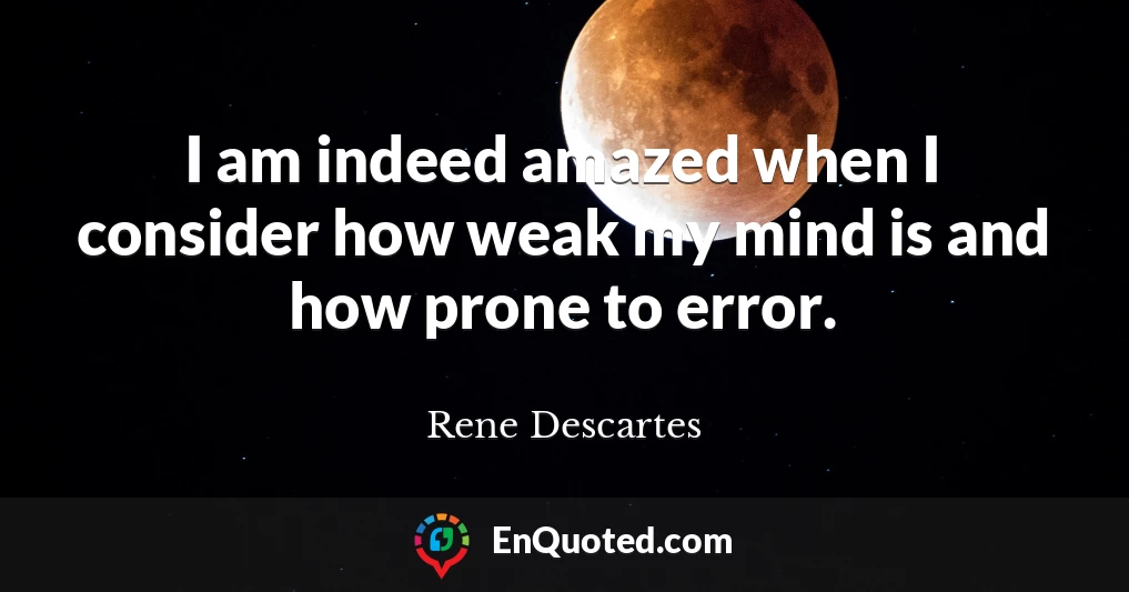 I am indeed amazed when I consider how weak my mind is and how prone to error.