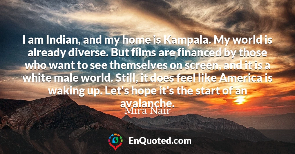 I am Indian, and my home is Kampala. My world is already diverse. But films are financed by those who want to see themselves on screen, and it is a white male world. Still, it does feel like America is waking up. Let's hope it's the start of an avalanche.