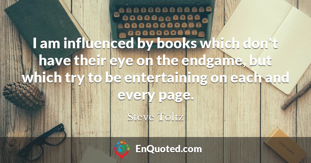 I am influenced by books which don't have their eye on the endgame, but which try to be entertaining on each and every page.