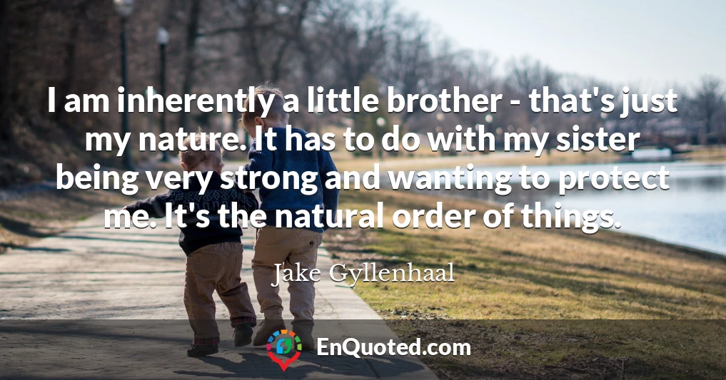 I am inherently a little brother - that's just my nature. It has to do with my sister being very strong and wanting to protect me. It's the natural order of things.