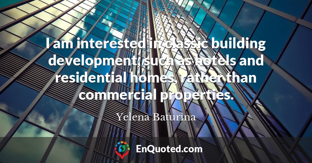I am interested in classic building development, such as hotels and residential homes, rather than commercial properties.