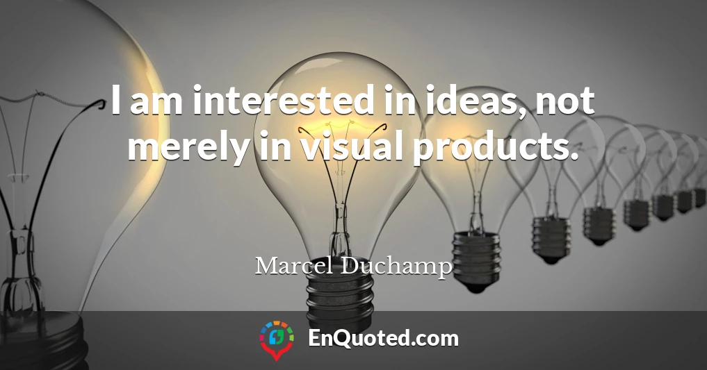 I am interested in ideas, not merely in visual products.