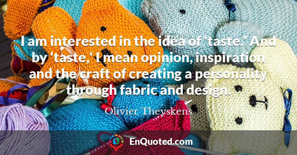 I am interested in the idea of 'taste.' And by 'taste,' I mean opinion, inspiration and the craft of creating a personality through fabric and design.