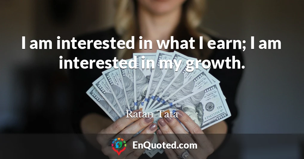 I am interested in what I earn; I am interested in my growth.