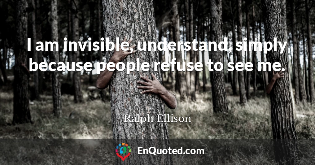 I am invisible, understand, simply because people refuse to see me.