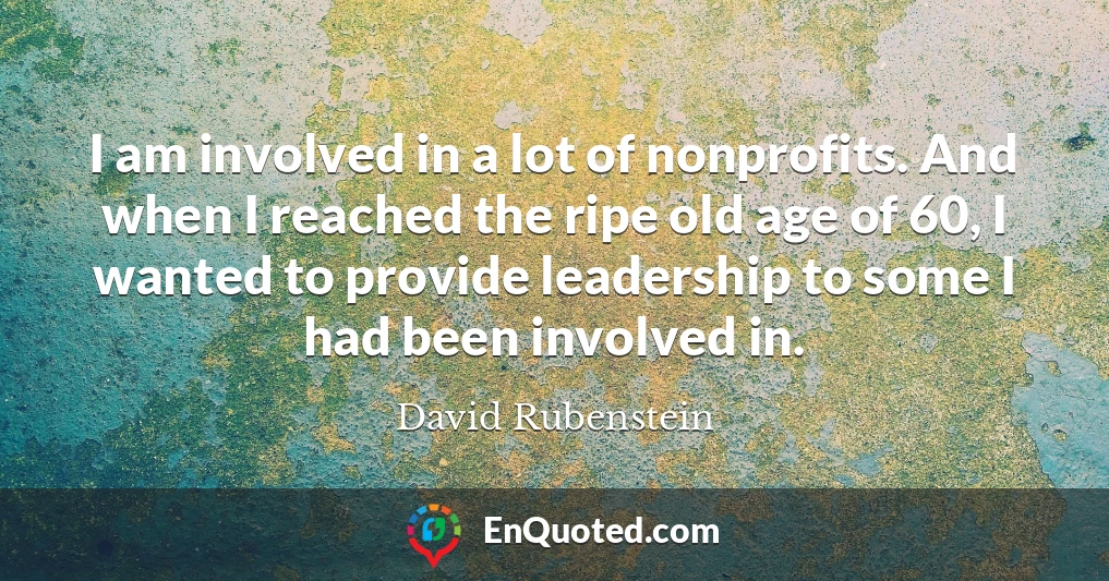 I am involved in a lot of nonprofits. And when I reached the ripe old age of 60, I wanted to provide leadership to some I had been involved in.