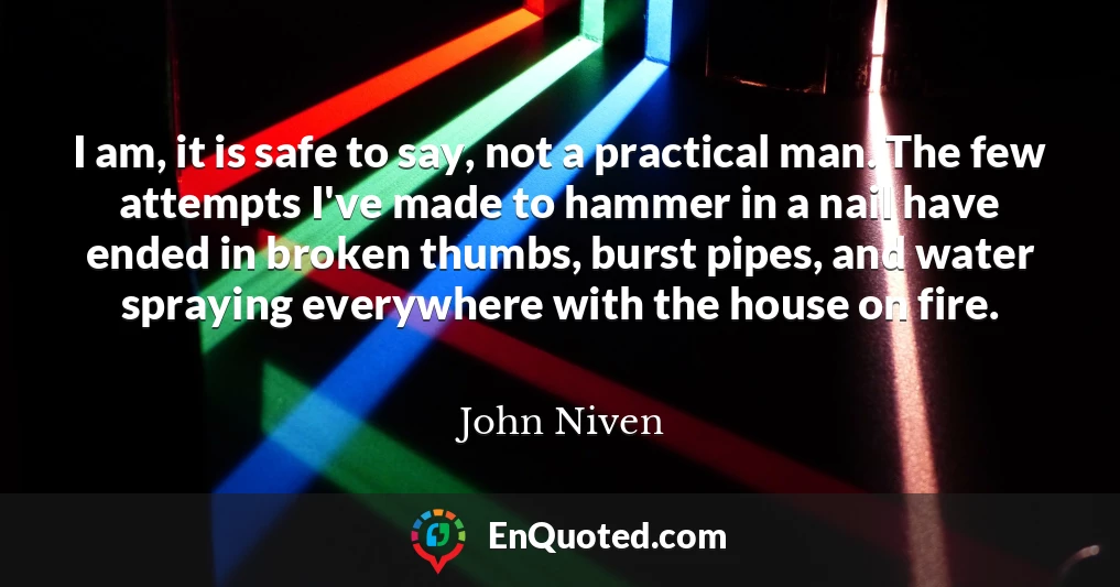 I am, it is safe to say, not a practical man. The few attempts I've made to hammer in a nail have ended in broken thumbs, burst pipes, and water spraying everywhere with the house on fire.