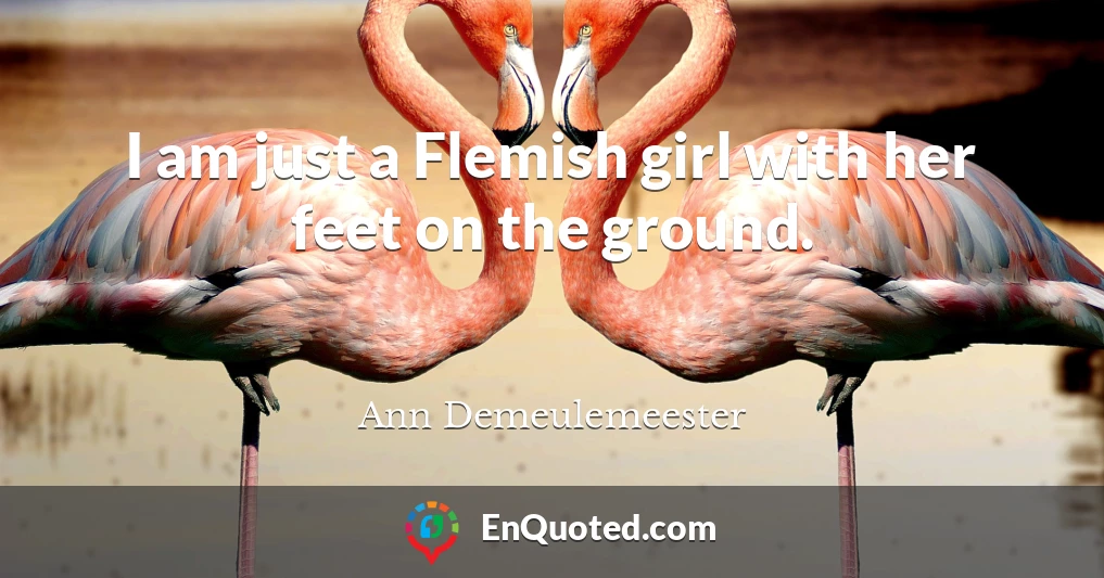I am just a Flemish girl with her feet on the ground.
