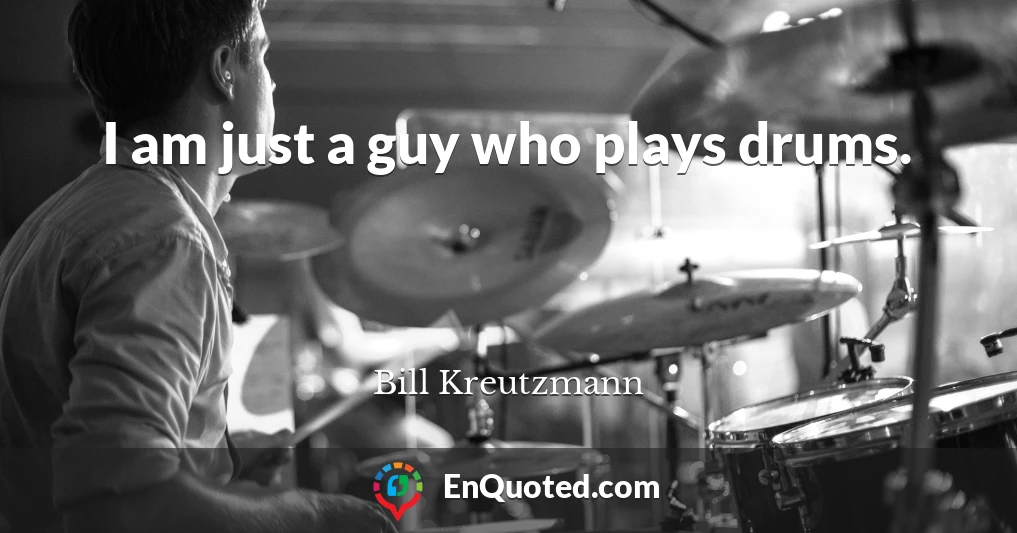 I am just a guy who plays drums.