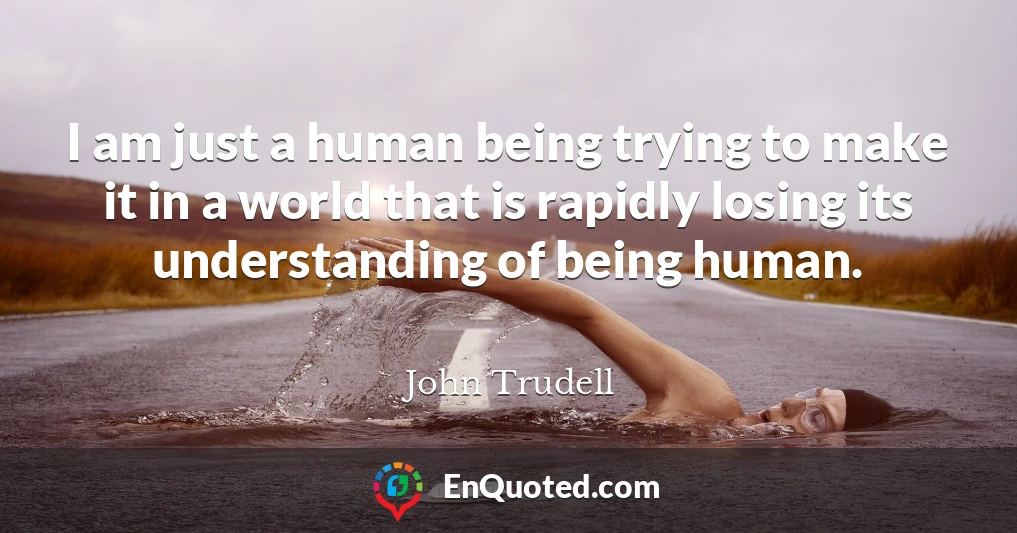 I am just a human being trying to make it in a world that is rapidly losing its understanding of being human.