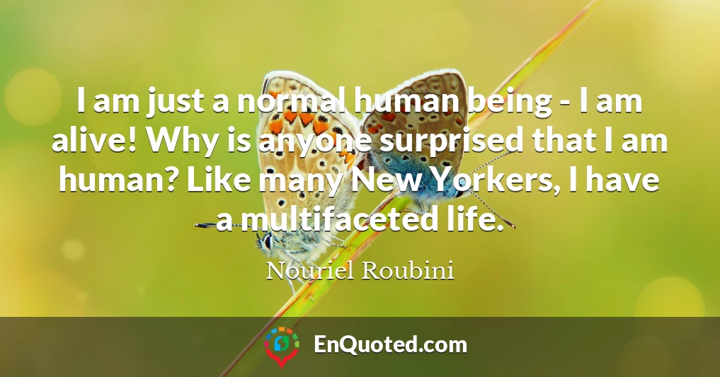 I am just a normal human being - I am alive! Why is anyone surprised that I am human? Like many New Yorkers, I have a multifaceted life.