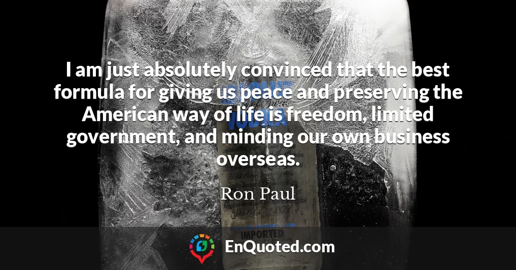 I am just absolutely convinced that the best formula for giving us peace and preserving the American way of life is freedom, limited government, and minding our own business overseas.