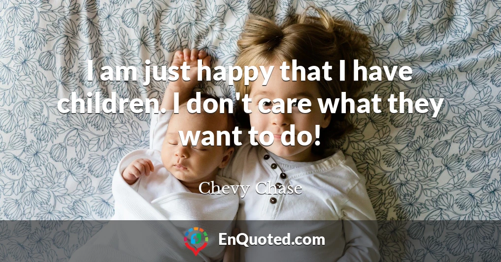 I am just happy that I have children. I don't care what they want to do!