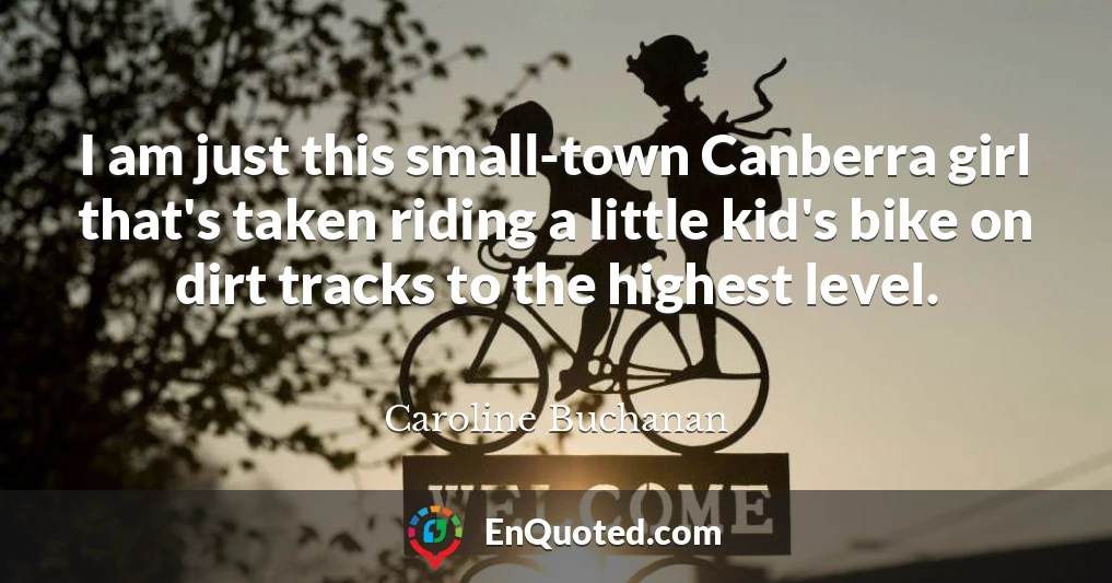 I am just this small-town Canberra girl that's taken riding a little kid's bike on dirt tracks to the highest level.