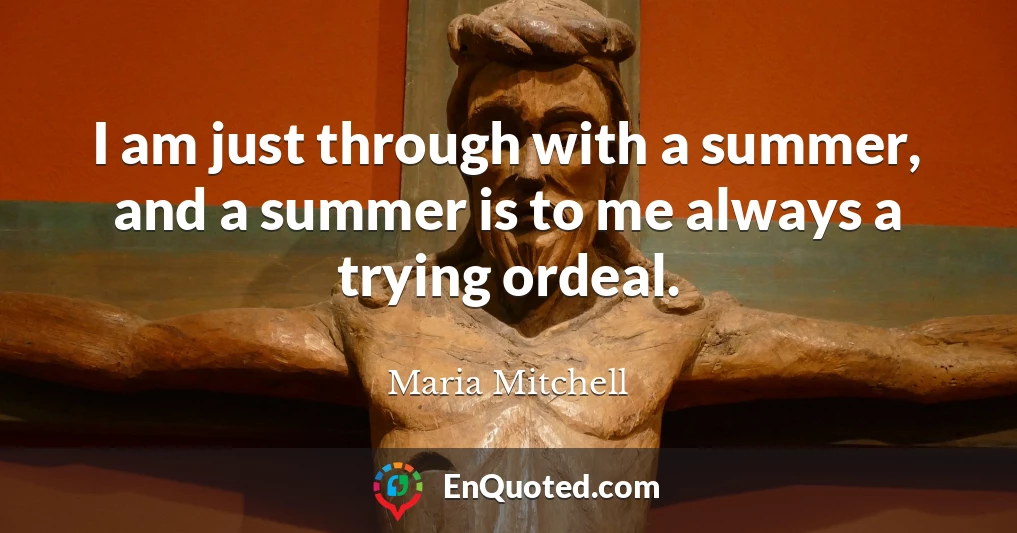 I am just through with a summer, and a summer is to me always a trying ordeal.