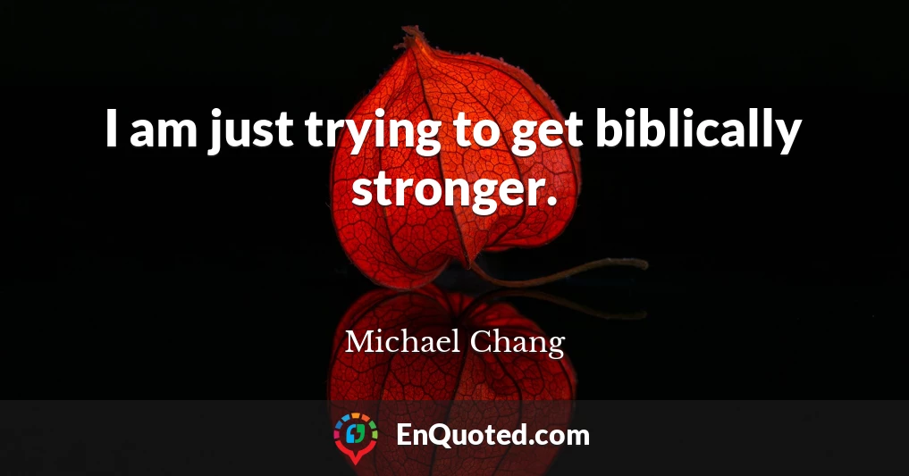 I am just trying to get biblically stronger.