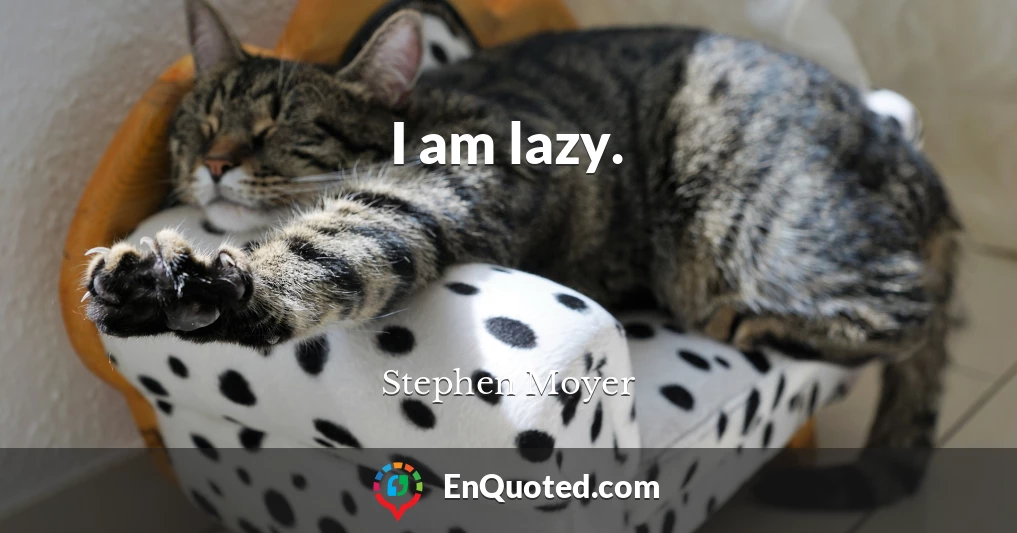 I am lazy.
