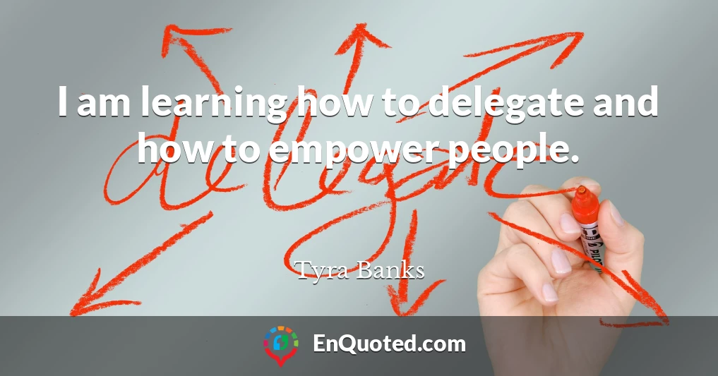 I am learning how to delegate and how to empower people.