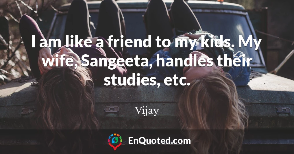 I am like a friend to my kids. My wife, Sangeeta, handles their studies, etc.