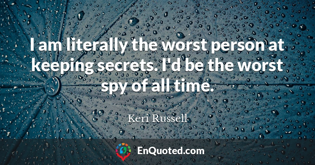 I am literally the worst person at keeping secrets. I'd be the worst spy of all time.