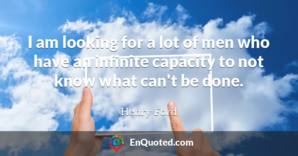 I am looking for a lot of men who have an infinite capacity to not know what can't be done.