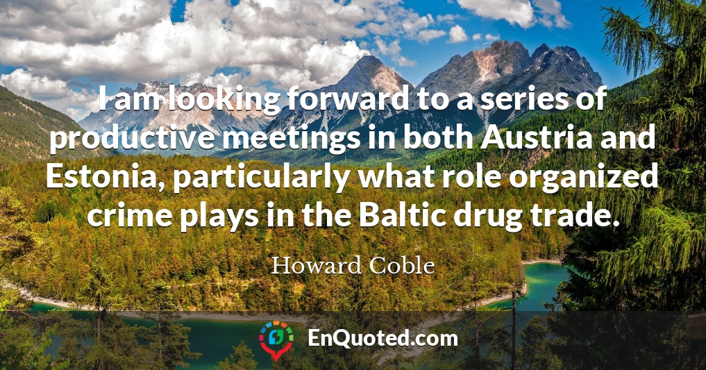 I am looking forward to a series of productive meetings in both Austria and Estonia, particularly what role organized crime plays in the Baltic drug trade.