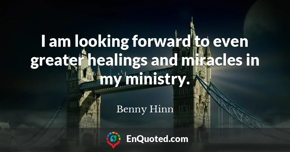 I am looking forward to even greater healings and miracles in my ministry.