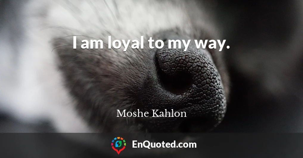 I am loyal to my way.