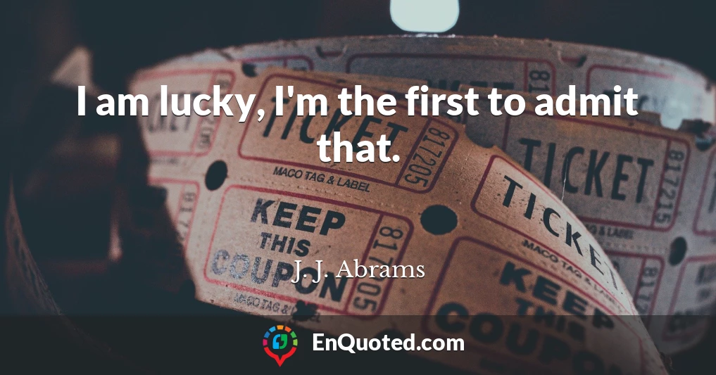 I am lucky, I'm the first to admit that.
