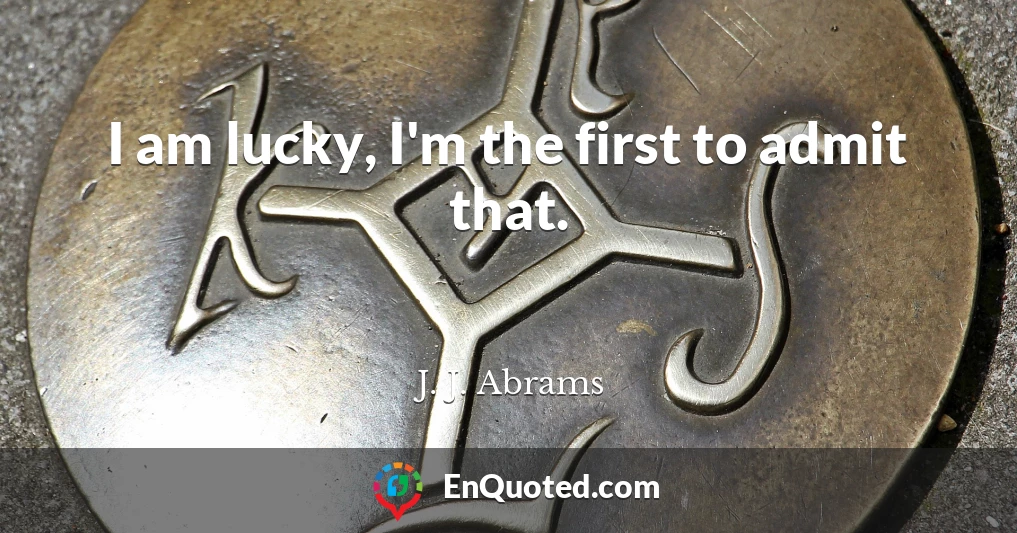 I am lucky, I'm the first to admit that.