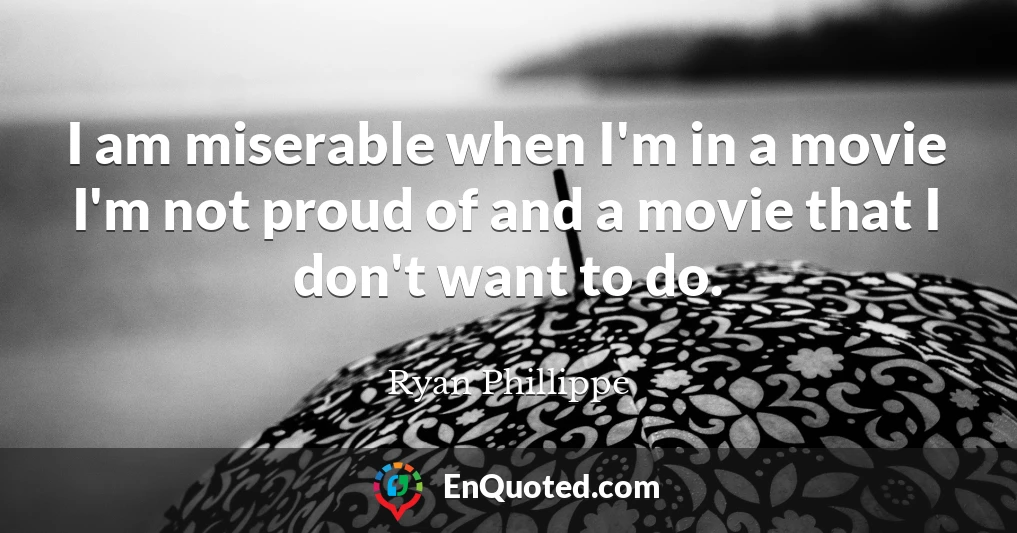 I am miserable when I'm in a movie I'm not proud of and a movie that I don't want to do.