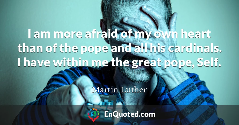 I am more afraid of my own heart than of the pope and all his cardinals. I have within me the great pope, Self.