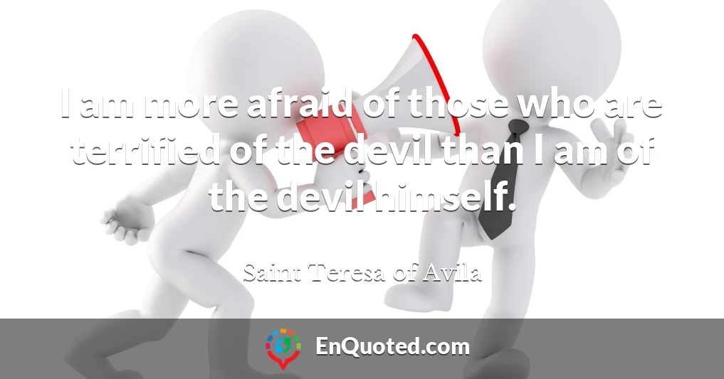 I am more afraid of those who are terrified of the devil than I am of the devil himself.