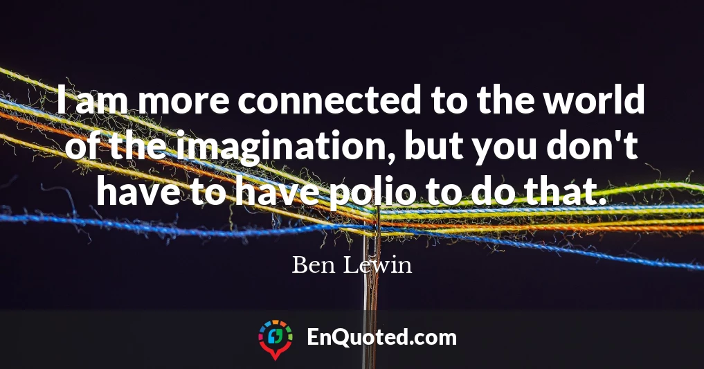 I am more connected to the world of the imagination, but you don't have to have polio to do that.