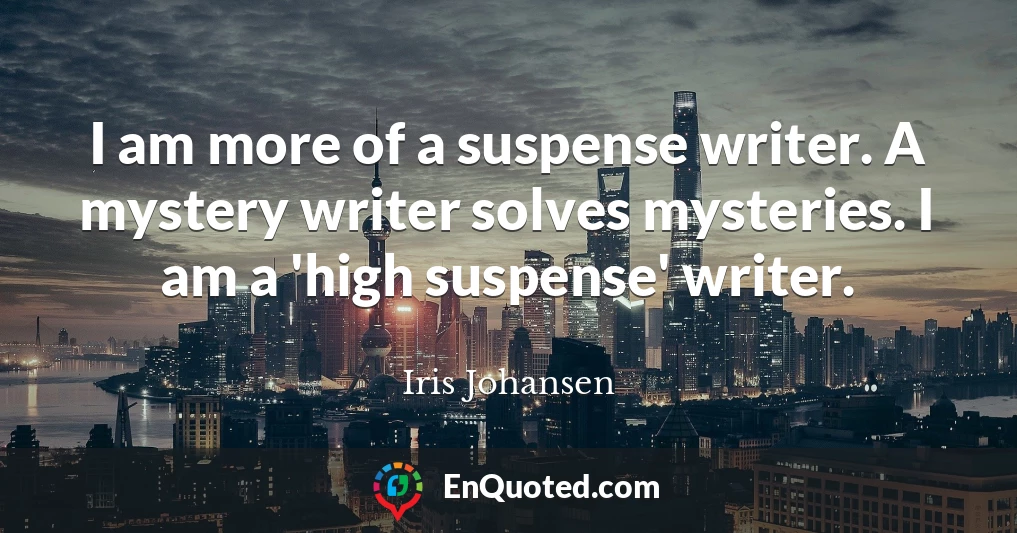 I am more of a suspense writer. A mystery writer solves mysteries. I am a 'high suspense' writer.