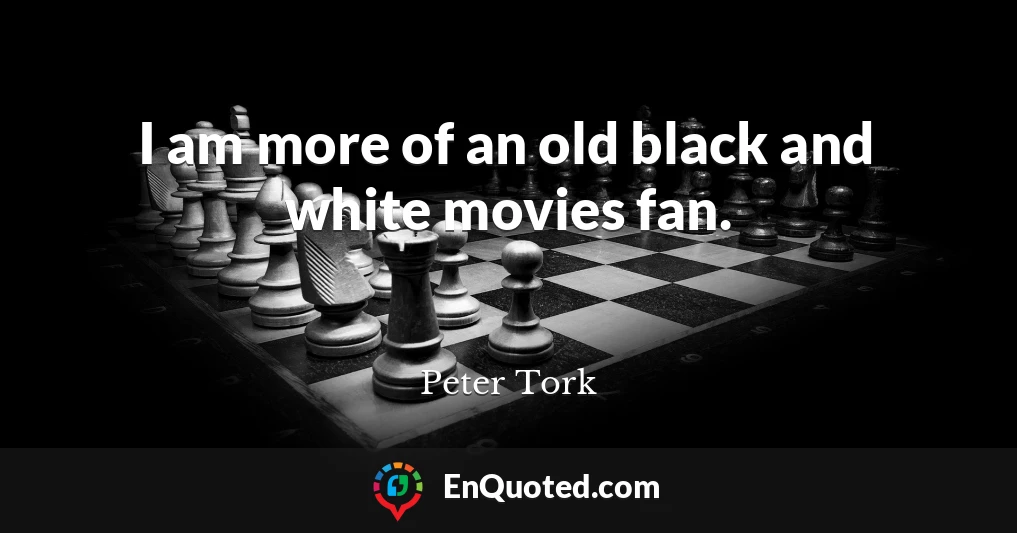 I am more of an old black and white movies fan.